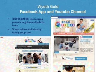 Wyeth Gold
Facebook App and Youtube Channel
•

•

學習驚喜頻道: Encourages
parents to guide and kids to
learn
Share videos and winning
family get prizes

 
