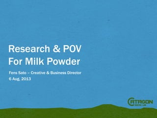 Research & POV
For Milk Powder
Fens Sato – Creative & Business Director
6 Aug, 2013

 