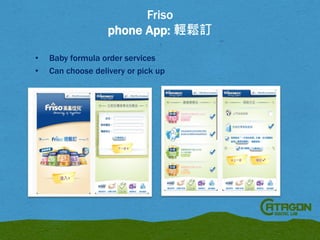 Friso
phone App: 輕鬆訂
•
•

Baby formula order services
Can choose delivery or pick up

 