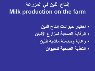 ‫إنتاج‬
‫اللبن‬
‫في‬
‫المزرعة‬
Milk production on the farm
•
‫اختيار‬
‫حيوانات‬
‫إنتاج‬
‫اللبن‬
•
‫الرقابة‬
‫الصحية‬
‫لمزارع‬
‫األلبان‬
•
‫رعاية‬
‫ومعاملة‬
‫ماشية‬
‫اللبن‬
•
‫التغذية‬
‫الصحية‬
‫للحيوان‬
 