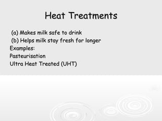 Heat TreatmentsHeat Treatments
(a) Makes milk safe to drink(a) Makes milk safe to drink
(b) Helps milk stay fresh for longer(b) Helps milk stay fresh for longer
Examples:Examples:
PasteurisationPasteurisation
Ultra Heat Treated (UHT)Ultra Heat Treated (UHT)
 