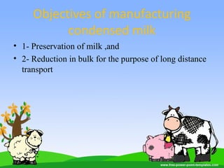 Objectives of manufacturing
condensed milk
• 1- Preservation of milk ,and
• 2- Reduction in bulk for the purpose of long distance
transport
 