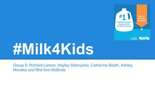 #Milk4Kids
Group 5: Richard Larson, Hayley Solonynka, Catherine Booth, Ashley
Morales and Rhe’Ann McBride
 