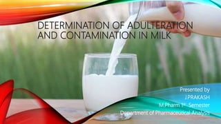 DETERMINATION OF ADULTERATION
AND CONTAMINATION IN MILK
Presented by
J.PRAKASH
M.Pharm 1st Semester
Department of Pharmaceutical Analysis
1
 
