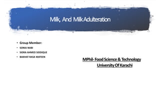 Milk, And MilkAdulteration
• Group Member:
• SONIA NABI
• SIDRA AHMED SIDDIQUE
• BAKHAT RASA MATEEN
MPhil-FoodScience&Technology
UniversityOfKarachi
 