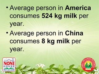 • Average person in America
  consumes 524 kg milk per
  year.
• Average person in China
  consumes 8 kg milk per
  year.
 