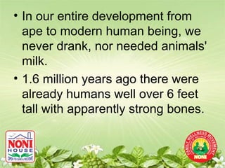 • In our entire development from
  ape to modern human being, we
  never drank, nor needed animals'
  milk.
• 1.6 million years ago there were
  already humans well over 6 feet
  tall with apparently strong bones.
 