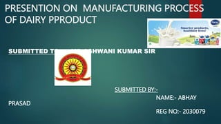 PRESENTION ON MANUFACTURING PROCESS
OF DAIRY PPRODUCT
SUBMITTED TO :- MR.ASHWANI KUMAR SIR
SUBMITTED BY:-
NAME:- ABHAY
PRASAD
REG NO:- 2030079
 