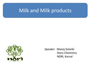 Milk and Milk products




          Speaker: Manoj Solanki
                   Dairy Chemistry
                   NDRI, Karnal
 
