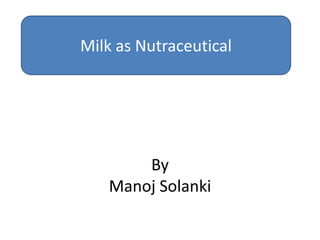 Milk as Nutraceutical




       By
   Manoj Solanki
 