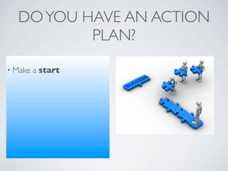 DO YOU HAVE AN ACTION
          PLAN?
• Make   a start
 