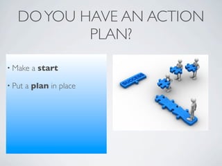 DO YOU HAVE AN ACTION
           PLAN?
• Make   a start

• Put   a plan in place
 