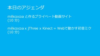 本日のアジェンダ
milkcocoa と作るプライベート動画サイト
(10 分)
milkcocoa x jThree x Kinect = Webで動かす初音ミク
(10 分)
 