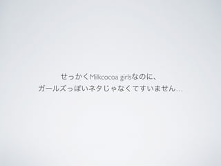 せっかくMilkcocoa girlsなのに、
ガールズっぽいネタじゃなくてすいません…
 