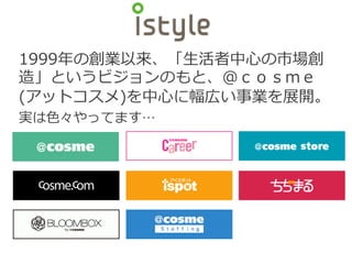 1999年の創業以来、「生活者中心の市場創
造」というビジョンのもと、＠ｃｏｓｍｅ
(アットコスメ)を中心に幅広い事業を展開。
実は色々やってます…
 
