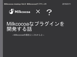 Milkcocoaなプラグインを
開発する話
--Milkcocoaの現在とこれからと--
Milkcocoa meetup Vol.8 Milkcocoaオジサン #1 2016/3/11
？
 