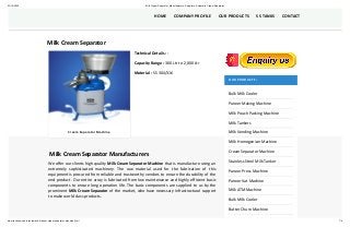 22/10/2020 Milk Cream Separator, Manufacturers, Suppliers, Automatic Cream Separator
www.technomond.in/automatic-manual-cream-separator-machine.html 1/4
Cream Separator Machine
Technical Details :-
Capacity Range : 300 Ltr to 2,000 Ltr
Material : SS 304/316
Milk Cream Separator Manufacturers
We offer our clients high quality Milk Cream Separator Machine that is manufacture using an
extremely sophisticated machinery. The raw material used for the fabrication of this
equipment is procured from reliable and trustworthy vendors to ensure the durability of the
end product. Our entire array is fabricated from low maintenance and highly efficient basic
components to ensure long operation life. The basic components are supplied to us by the
prominent Milk Cream Separator of the market, who have necessary infrastructural support
to make world class products.
OUR PRODUCTS:
Bulk Milk Cooler
Paneer Making Machine
Milk Pouch Packing Machine
Milk Tankers
Milk Vending Machine
Milk Homogenizer Machine
Cream Separator Machine
Stainless Steel Milk Tanker
Paneer Press Machine
Paneer Vat Machine
Milk ATM Machine
Bulk Milk Cooler
Butter Churn Machine
Milk Cream Separator
HOME COMPANY PROFILE OUR PRODUCTS SS TANKS CONTACT
 