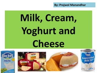Milk, Cream,
Yoghurt and
Cheese
By: Prajwol Manandhar
 