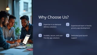 Dedicated post-launch
support
Experienced team in food &
grocery app development
3
Expertise in on-demand
delivery solutions
2
1
4
Scalable, secure, and user-
friendly app solutions
Why Choose Us?
 