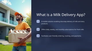 2
3 Facilitates user-friendly ordering, tracking, and payments.
Offers daily, weekly, and monthly subscriptions for fresh milk.
What is a Milk Delivery App?
A mobile solution enabling doorstep delivery of milk and dairy
products.
1
 