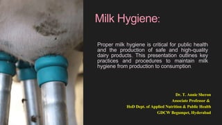 Milk Hygiene:
Proper milk hygiene is critical for public health
and the production of safe and high-quality
dairy products. This presentation outlines key
practices and procedures to maintain milk
hygiene from production to consumption.
Dr. T. Annie Sheron
Associate Professor &
HoD Dept. of Applied Nutrition & Public Health
GDCW Begumpet, Hyderabad
 