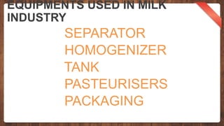 EQUIPMENTS USED IN MILK
INDUSTRY
SEPARATOR
HOMOGENIZER
TANK
PASTEURISERS
PACKAGING
 