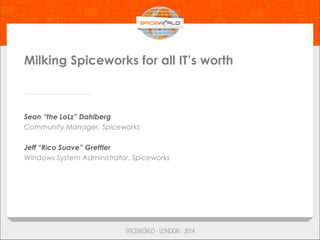 Milking Spiceworks for all IT’s worth
Sean “the LoLz” Dahlberg
Community Manager, Spiceworks
Jeff “Rico Suave” Grettler
Windows System Administrator, Spiceworks
 
