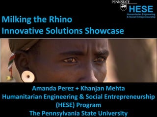 Milking the Rhino
Innovative Solutions Showcase




         Amanda Perez + Khanjan Mehta
Humanitarian Engineering & Social Entrepreneurship
                 (HESE) Program
        The Pennsylvania State University
 