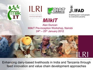 MilkIT
                               Alan Duncan
                  MilkIT Pre-inception Workshop, Nairobi
                         24th – 25th January 2012




Enhancing dairy-based livelihoods in India and Tanzania through
   feed innovation and value chain development approaches
 