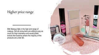Higher price range
Milk Makeup falls in the high end range of
makeup. Not all consumers are willing to pay as
much for their cosmetics and would prefer
brands like Essence where the majority of the
products are under $5.
 