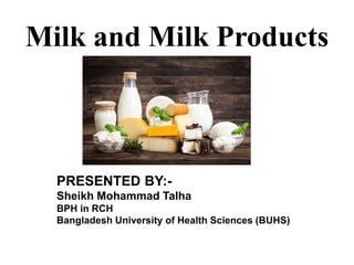 Milk and Milk Products
PRESENTED BY:-
Sheikh Mohammad Talha
BPH in RCH
Bangladesh University of Health Sciences (BUHS)
 
