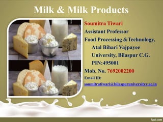 Soumitra Tiwari
Assistant Professor
Food Processing &Technology,
Atal Bihari Vajpayee
University, Bilaspur C.G.
PIN:495001
Mob. No. 7692002200
Email ID:
soumitratiwari@bilaspuruniversityy.ac.in
Milk & Milk Products
 
