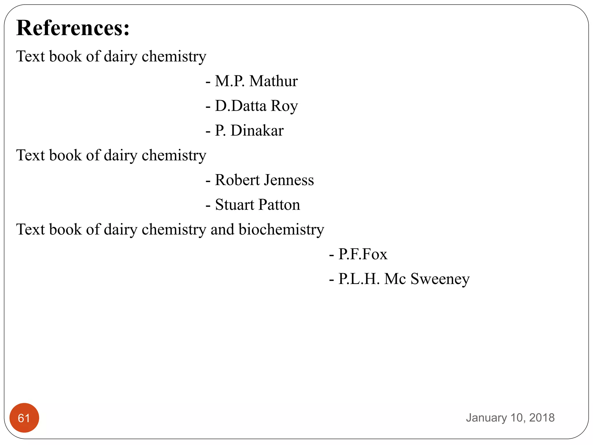 January 10, 201861
References:
Text book of dairy chemistry
- M.P. Mathur
- D.Datta Roy
- P. Dinakar
Text book of dairy chemistry
- Robert Jenness
- Stuart Patton
Text book of dairy chemistry and biochemistry
- P.F.Fox
- P.L.H. Mc Sweeney
 