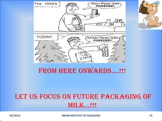 froM here onwards….!!!


   Let us focus on future PacKagIng of
                 MILK…!!!
02/16/13        INDIAN INSTITUTE OF PACKAGING   23
 