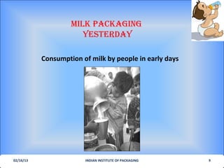 MILK PACKAGING
                       YesterdAY

           Consumption of milk by people in early days




02/16/13                INDIAN INSTITUTE OF PACKAGING    9
 