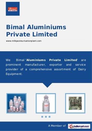 A Member of
Bimal Aluminiums
Private Limited
www.milkpasteurisationplant.com
We Bimal 'Aluminiums Private Limited' are
prominent manufacturer, exporter and service
provider of a comprehensive assortment of Dairy
Equipment.
 