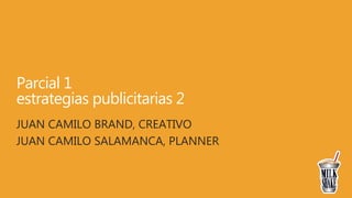 Parcial 1
estrategias publicitarias 2
JUAN CAMILO BRAND, CREATIVO
JUAN CAMILO SALAMANCA, PLANNER
 
