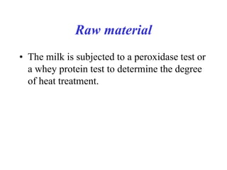 Raw material
• The milk is subjected to a peroxidase test or
a whey protein test to determine the degree
of heat treatment.
 