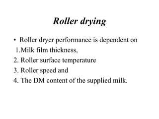 Roller drying
• Roller dryer performance is dependent on
1.Milk film thickness,
2. Roller surface temperature
3. Roller speed and
4. The DM content of the supplied milk.
 