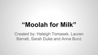 “Moolah for Milk” 
Created by: Haleigh Tomasek, Lauren 
Barratt, Sarah Duke and Anna Bunz 
 