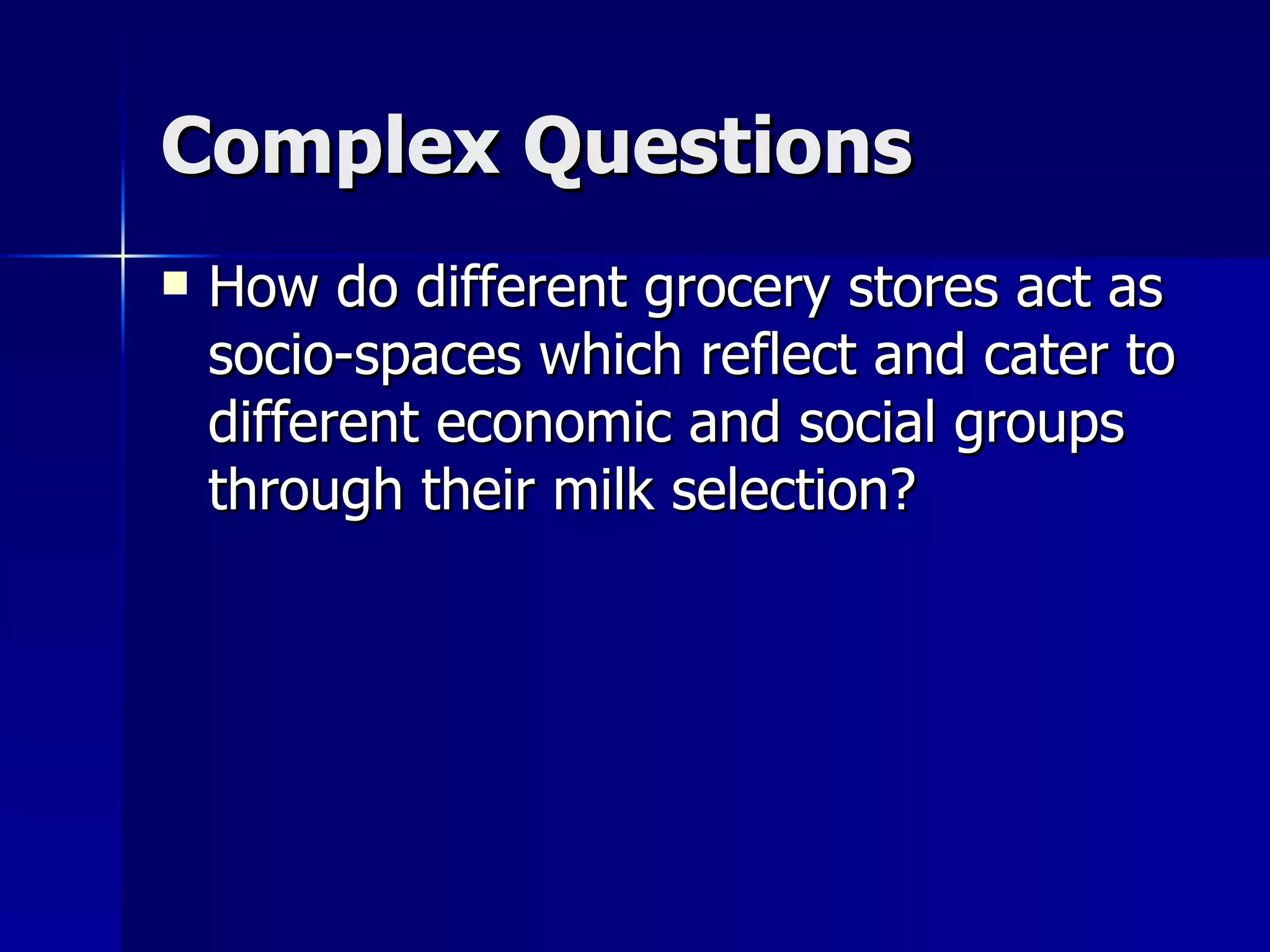 Complex Questions How do different grocery stores act as socio-spaces which reflect and cater to different economic and social groups through their milk selection?  