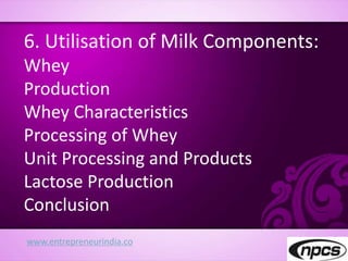 www.entrepreneurindia.co
6. Utilisation of Milk Components:
Whey
Production
Whey Characteristics
Processing of Whey
Unit Processing and Products
Lactose Production
Conclusion
 