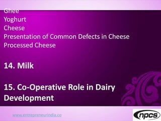 www.entrepreneurindia.co
Ghee
Yoghurt
Cheese
Presentation of Common Defects in Cheese
Processed Cheese
14. Milk
15. Co-Operative Role in Dairy
Development
 