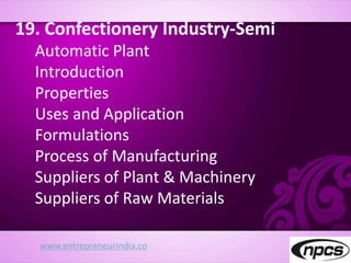 www.entrepreneurindia.co
19. Confectionery Industry-Semi
Automatic Plant
Introduction
Properties
Uses and Application
Formulations
Process of Manufacturing
Suppliers of Plant & Machinery
Suppliers of Raw Materials
 