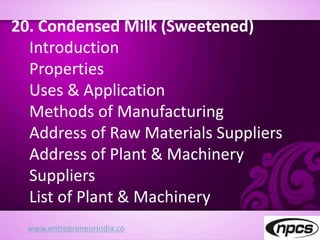 www.entrepreneurindia.co
20. Condensed Milk (Sweetened)
Introduction
Properties
Uses & Application
Methods of Manufacturing
Address of Raw Materials Suppliers
Address of Plant & Machinery
Suppliers
List of Plant & Machinery
 