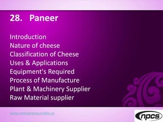 28. Paneer
Introduction
Nature of cheese
Classification of Cheese
Uses & Applications
Equipment's Required
Process of Manufacture
Plant & Machinery Supplier
Raw Material supplier
www.entrepreneurindia.co
 