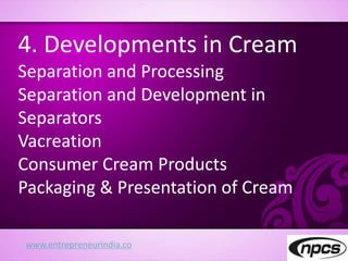 www.entrepreneurindia.co
4. Developments in Cream
Separation and Processing
Separation and Development in
Separators
Vacreation
Consumer Cream Products
Packaging & Presentation of Cream
 