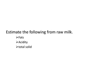 Estimate the following from raw milk.
Fats
Acidity
total solid
 
