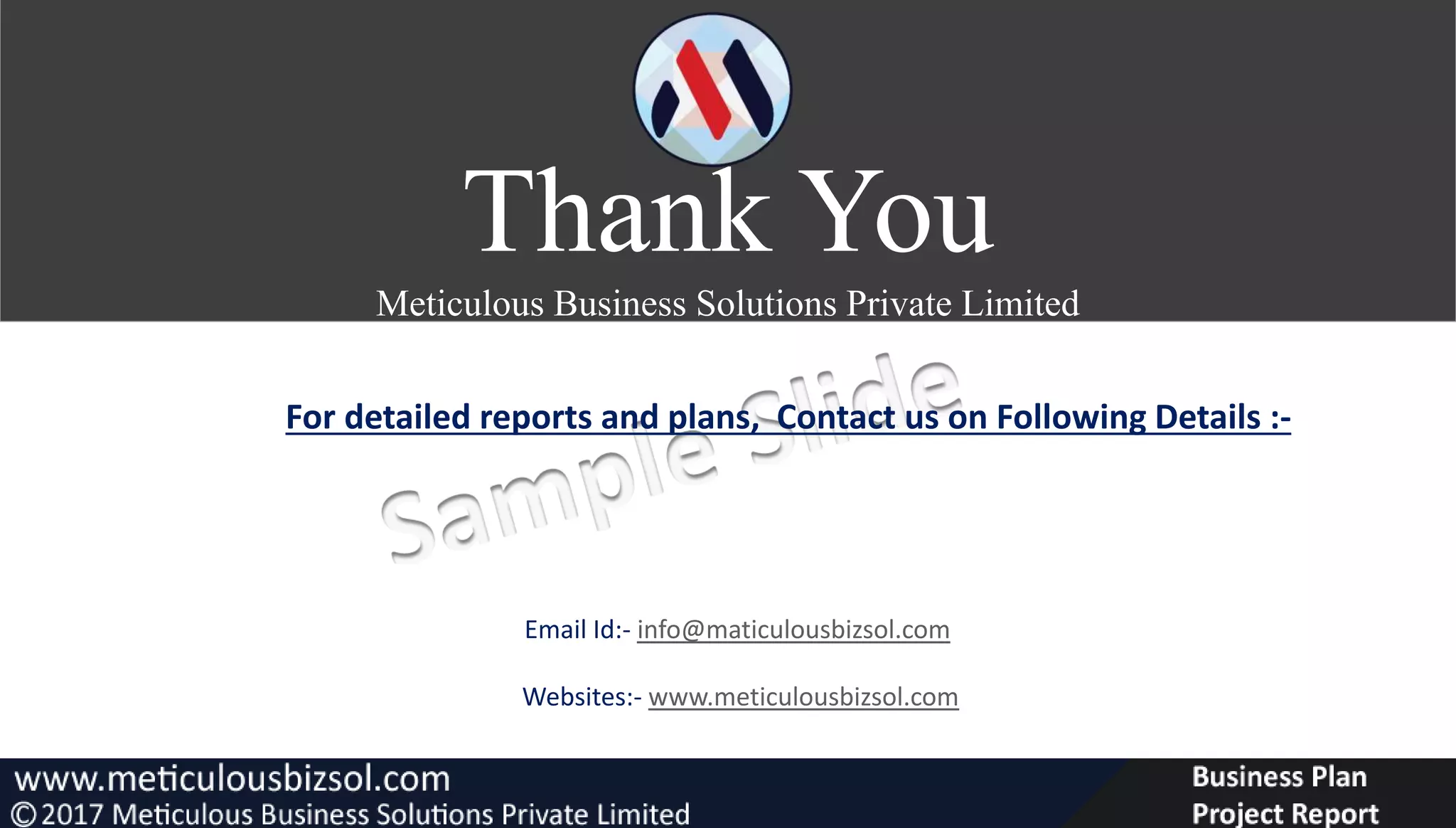 Email Id:- info@maticulousbizsol.com
Websites:- www.meticulousbizsol.com
For detailed reports and plans, Contact us on Following Details :-
Thank You
Meticulous Business Solutions Private Limited
 