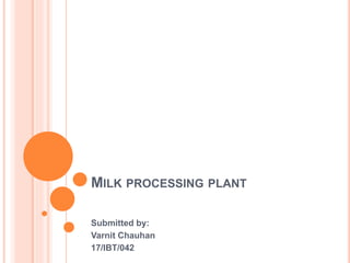 MILK PROCESSING PLANT
Submitted by:
Varnit Chauhan
17/IBT/042
 